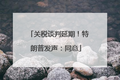 关税谈判延期！特朗普发声：同意