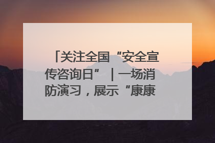 关注全国“安全宣传咨询日”｜一场消防演习，展示“康康”应急实力