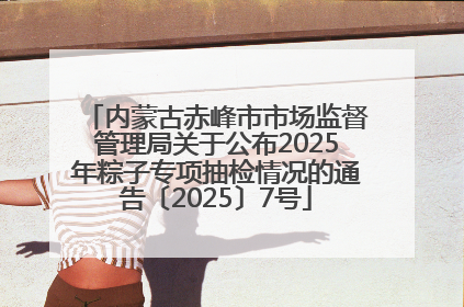 内蒙古赤峰市市场监督管理局关于公布2025年粽子专项抽检情况的通告〔2025〕7号