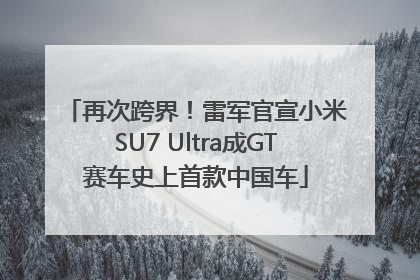 再次跨界！雷军官宣小米SU7 Ultra成GT赛车史上首款中国车