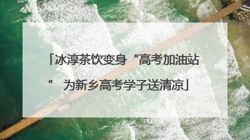 冰淳茶饮变身“高考加油站” 为新乡高考学子送清凉