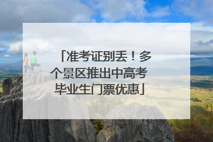 准考证别丢！多个景区推出中高考毕业生门票优惠