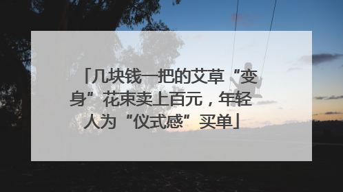 几块钱一把的艾草“变身”花束卖上百元，年轻人为“仪式感”买单