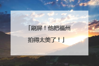 刷屏！他把福州拍得太美了！