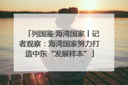 列国鉴·海湾国家丨记者观察：海湾国家努力打造中东“发展样本”