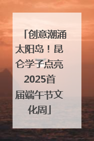 创意潮涌太阳岛！昆仑学子点亮2025首届端午节文化周