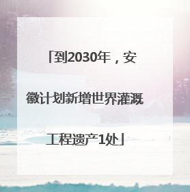 到2030年，安徽计划新增世界灌溉工程遗产1处