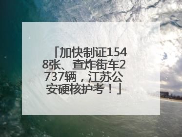 加快制证1548张、查炸街车2737辆，江苏公安硬核护考！