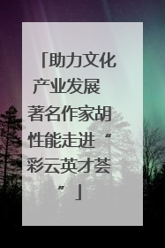 助力文化产业发展 著名作家胡性能走进“彩云英才荟”