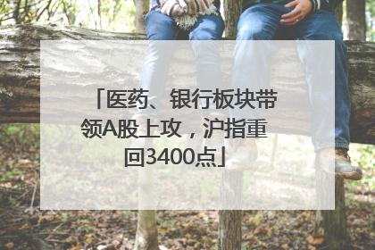 医药、银行板块带领A股上攻，沪指重回3400点