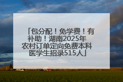 包分配！免学费！有补助！湖南2025年农村订单定向免费本科医学生招录515人
