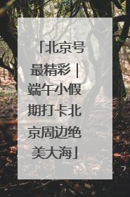 北京号最精彩｜端午小假期打卡北京周边绝美大海