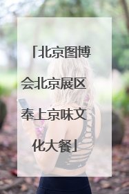 北京图博会北京展区奉上京味文化大餐