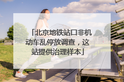 北京地铁站口非机动车乱停放调查，这站提供治理样本