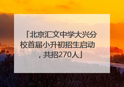 北京汇文中学大兴分校首届小升初招生启动，共招270人
