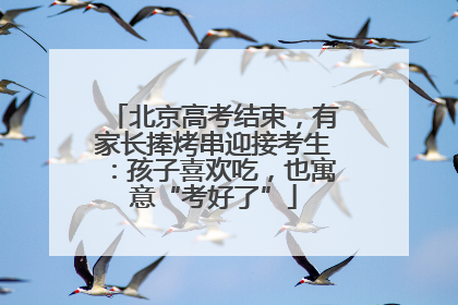 北京高考结束，有家长捧烤串迎接考生：孩子喜欢吃，也寓意“考好了”
