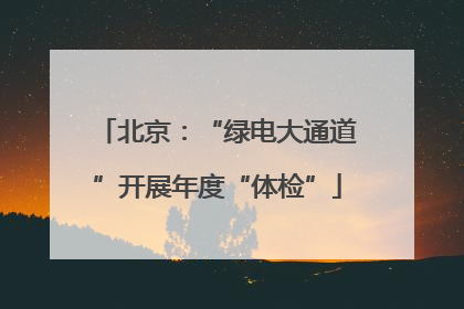 北京：“绿电大通道”开展年度“体检”