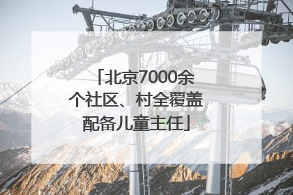 北京7000余个社区、村全覆盖配备儿童主任