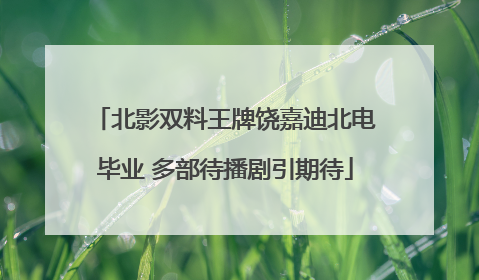 北影双料王牌饶嘉迪北电毕业 多部待播剧引期待