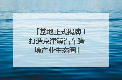 基地正式揭牌！打造京津冀汽车跨境产业生态圈