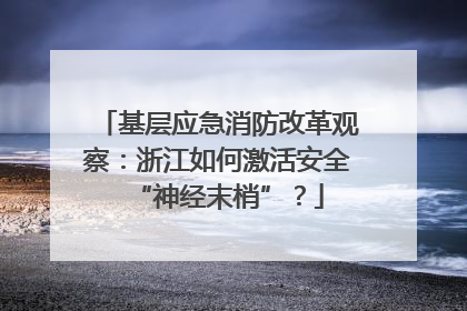 基层应急消防改革观察：浙江如何激活安全“神经末梢”？