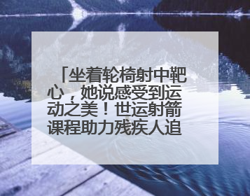 坐着轮椅射中靶心，她说感受到运动之美！世运射箭课程助力残疾人追梦赛道