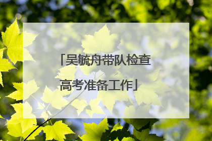 吴毓舟带队检查高考准备工作