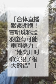 合体直播紧紧拥抱！董明珠称孟羽童有可能重回格力：“她离开时确实犯了很大的错”