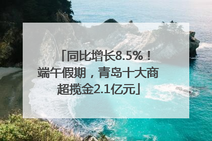 同比增长8.5%！端午假期，青岛十大商超揽金2.1亿元