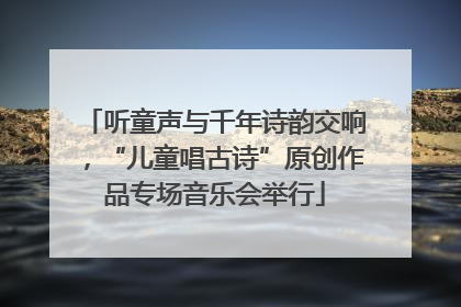 听童声与千年诗韵交响，“儿童唱古诗”原创作品专场音乐会举行
