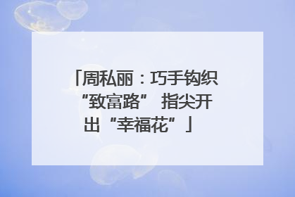 周私丽：巧手钩织“致富路” 指尖开出“幸福花”
