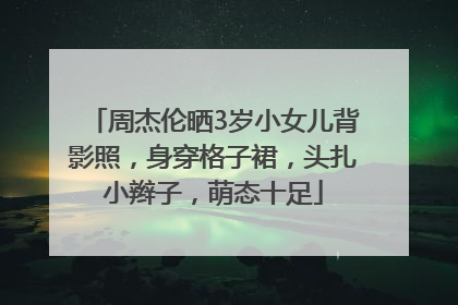 周杰伦晒3岁小女儿背影照，身穿格子裙，头扎小辫子，萌态十足