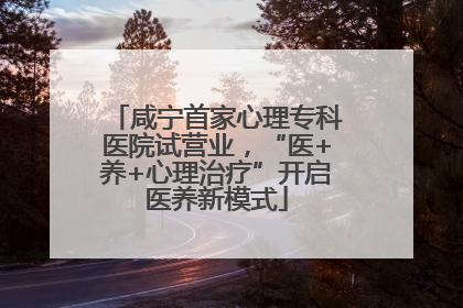 咸宁首家心理专科医院试营业，“医+养+心理治疗”开启医养新模式