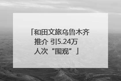 和田文旅乌鲁木齐推介 引5.24万人次“围观”