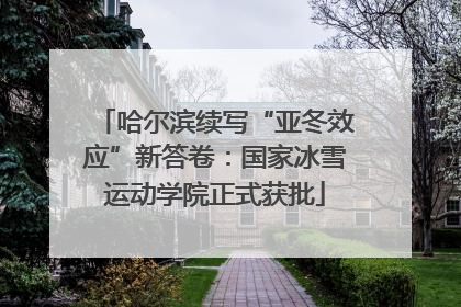 哈尔滨续写“亚冬效应”新答卷：国家冰雪运动学院正式获批