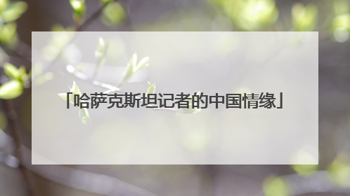 哈萨克斯坦记者的中国情缘