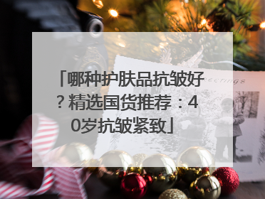 哪种护肤品抗皱好？精选国货推荐：40岁抗皱紧致