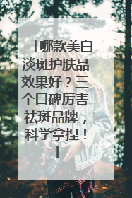 哪款美白淡斑护肤品效果好？三个口碑厉害祛斑品牌，科学拿捏！