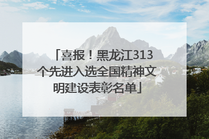 喜报！黑龙江313个先进入选全国精神文明建设表彰名单