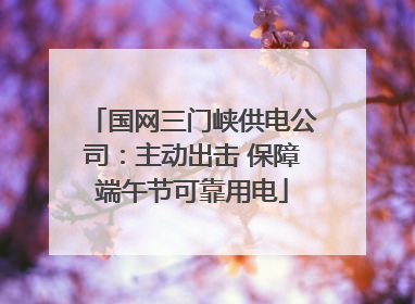 国网三门峡供电公司：主动出击 保障端午节可靠用电