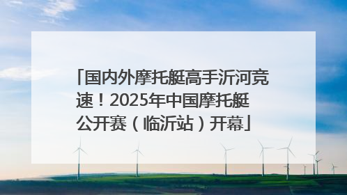 国内外摩托艇高手沂河竞速！2025年中国摩托艇公开赛（临沂站）开幕