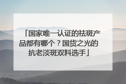 国家唯一认证的祛斑产品都有哪个？国货之光的抗老淡斑双料选手