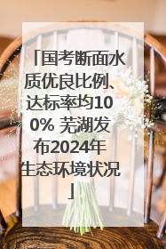 国考断面水质优良比例、达标率均100% 芜湖发布2024年生态环境状况