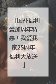 国补福利叠加周年特惠！我爱我家25周年福利大放送