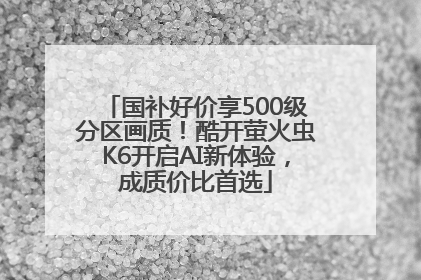 国补好价享500级分区画质！酷开萤火虫K6开启AI新体验，成质价比首选