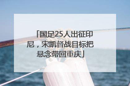 国足25人出征印尼，宋凯督战目标把悬念带回重庆
