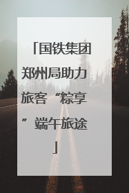国铁集团郑州局助力旅客“粽享”端午旅途