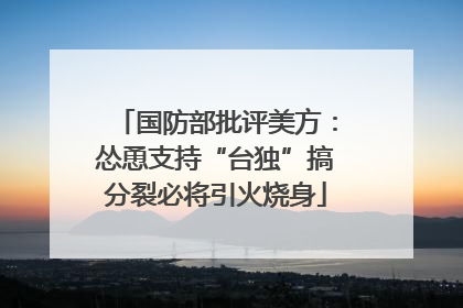 国防部批评美方：怂恿支持“台独”搞分裂必将引火烧身