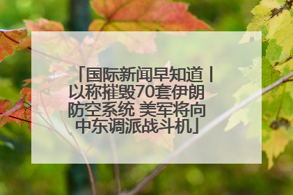 国际新闻早知道丨以称摧毁70套伊朗防空系统 美军将向中东调派战斗机
