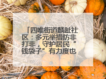 四唯街道麟趾社区：多元举措防非打非，守护居民“钱袋子”有力度也有温度
